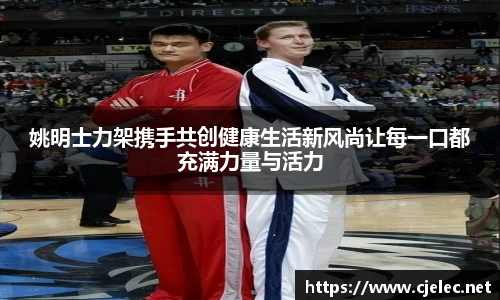 姚明士力架携手共创健康生活新风尚让每一口都充满力量与活力
