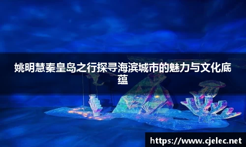 姚明慧秦皇岛之行探寻海滨城市的魅力与文化底蕴