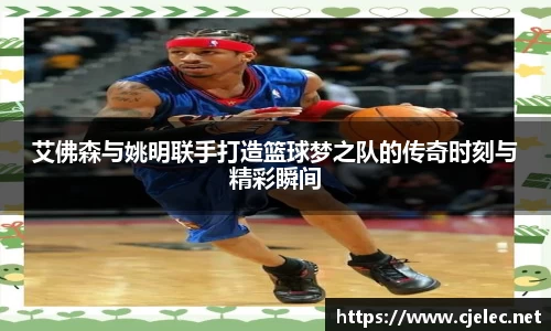 艾佛森与姚明联手打造篮球梦之队的传奇时刻与精彩瞬间