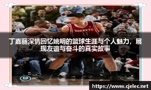 丁嘉丽深情回忆姚明的篮球生涯与个人魅力，展现友谊与奋斗的真实故事