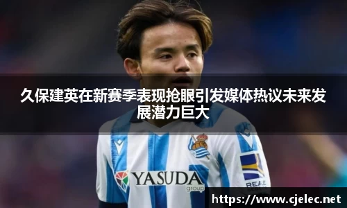 久保建英在新赛季表现抢眼引发媒体热议未来发展潜力巨大