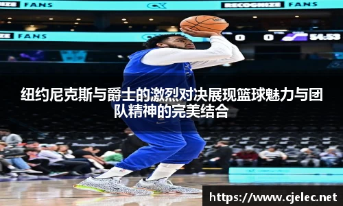 纽约尼克斯与爵士的激烈对决展现篮球魅力与团队精神的完美结合